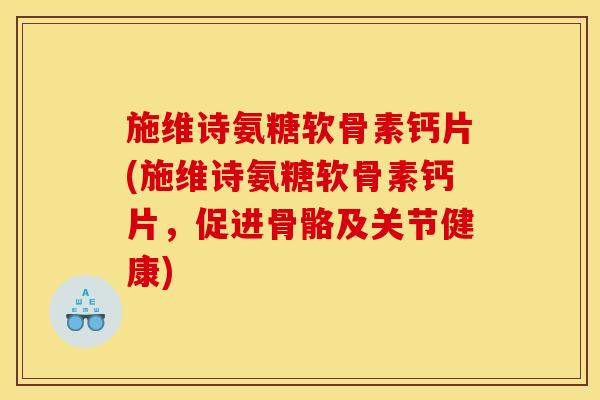 施维诗氨糖软骨素钙片(施维诗氨糖软骨素钙片,促进骨骼及关节健康) 施维诗氨糖软骨素钙片(施维诗氨糖软骨素钙片,促进骨骼及关节健康)