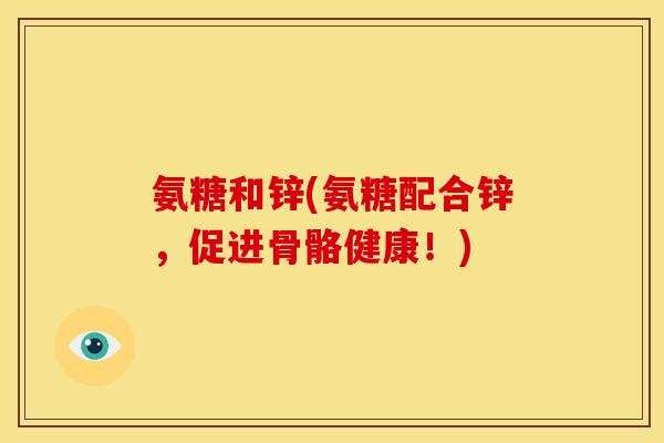 氨糖和锌(氨糖配合锌，促进骨骼健康！)