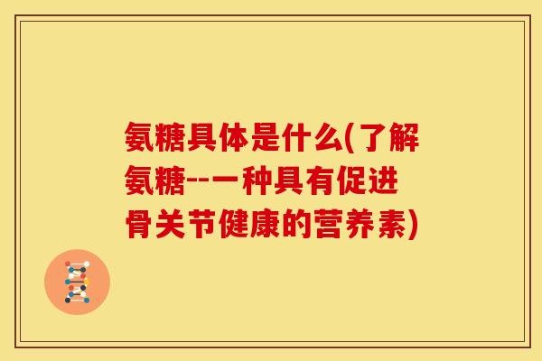 氨糖具体是什么(了解氨糖--一种具有促进骨关节健康的营养素) 氨糖具体是什么(了解氨糖--一种具有促进骨关节健康的营养素)
