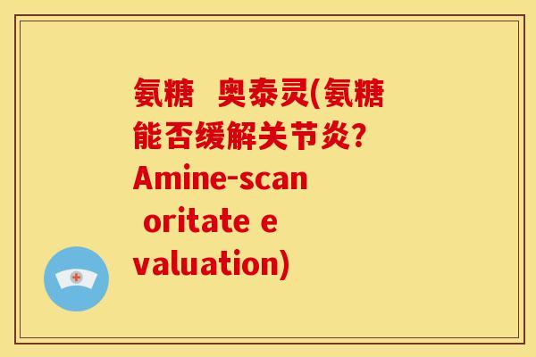 氨糖  奥泰灵(氨糖能否缓解？  Amine-scan oritate evaluation)