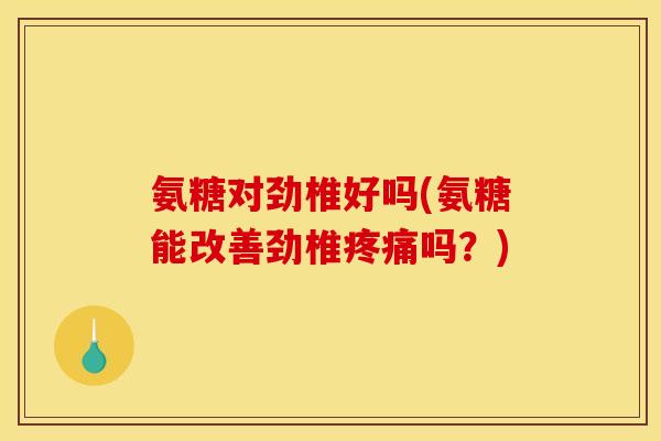 氨糖对劲椎好吗(氨糖能改善劲椎吗？)