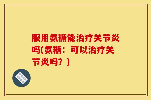 服用氨糖能吗(氨糖：可以吗？)