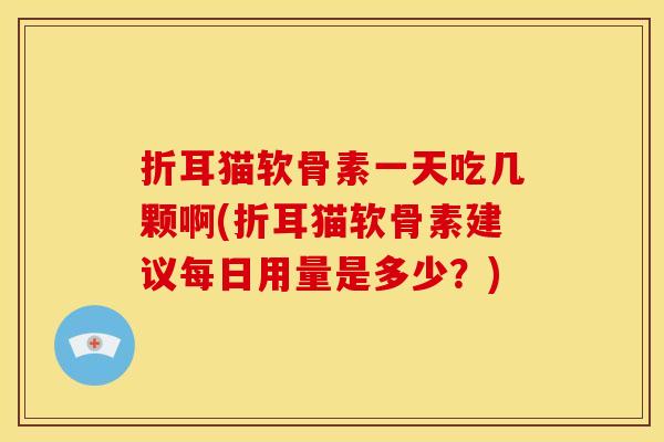 折耳猫软骨素一天吃几颗啊(折耳猫软骨素建议每日用量是多少?) 折耳猫软骨素一天吃几颗啊(折耳猫软骨素建议每日用量是多少?)