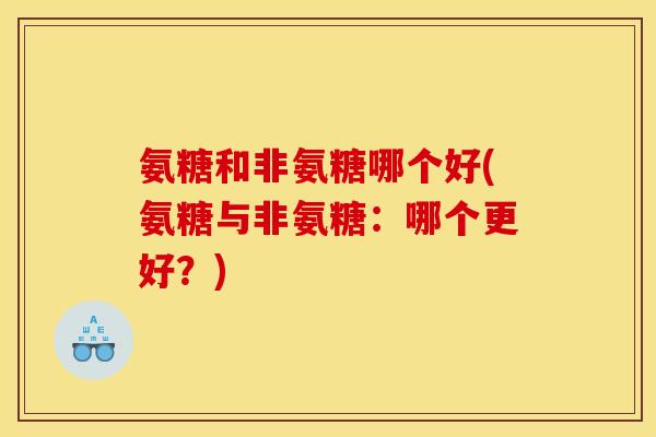 氨糖和非氨糖哪个好(氨糖与非氨糖:哪个更好?) 氨糖和非氨糖哪个好(氨糖与非氨糖:哪个更好?)