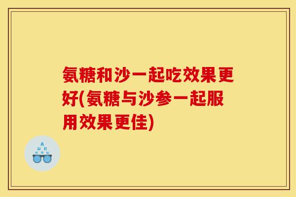 氨糖和沙一起吃效果更好(氨糖与沙参一起服用效果更佳) 氨糖和沙一起吃效果更好(氨糖与沙参一起服用效果更佳)