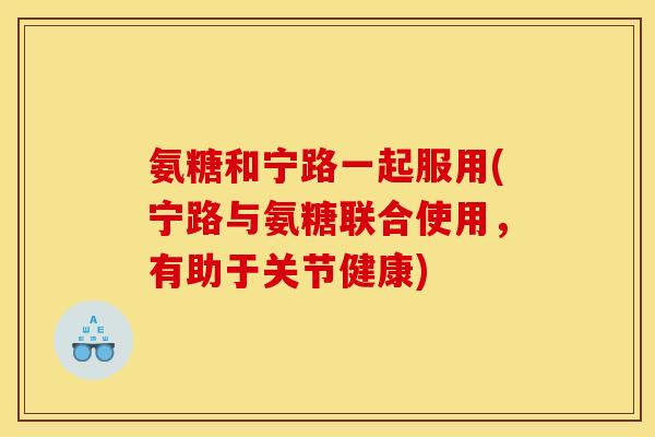氨糖和宁路一起服用(宁路与氨糖联合使用,有助于关节健康) 氨糖和宁路一起服用(宁路与氨糖联合使用,有助于关节健康)