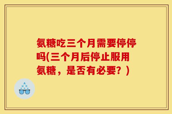 氨糖吃三个月需要停停吗(三个月后停止服用氨糖,是否有必要?) 氨糖吃三个月需要停停吗(三个月后停止服用氨糖,是否有必要?)