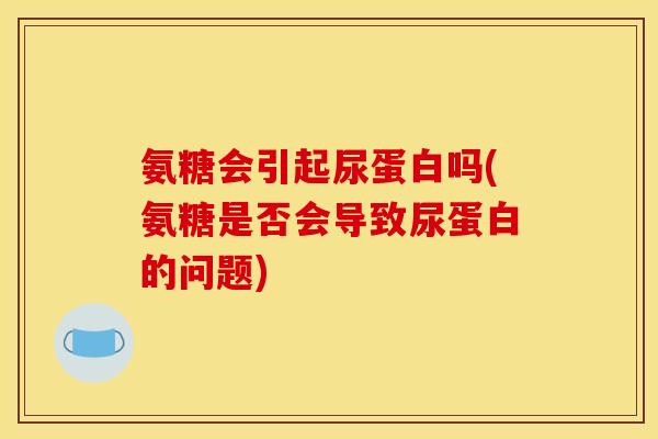 氨糖会引起尿蛋白吗(氨糖是否会导致尿蛋白的问题)