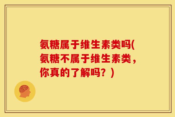 氨糖属于维生素类吗(氨糖不属于维生素类,你真的了解吗?) 氨糖属于维生素类吗(氨糖不属于维生素类,你真的了解吗?)
