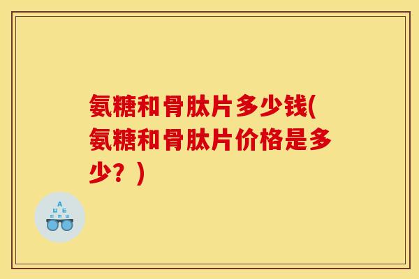 氨糖和骨肽片多少钱(氨糖和骨肽片价格是多少?) 氨糖和骨肽片多少钱(氨糖和骨肽片价格是多少?)