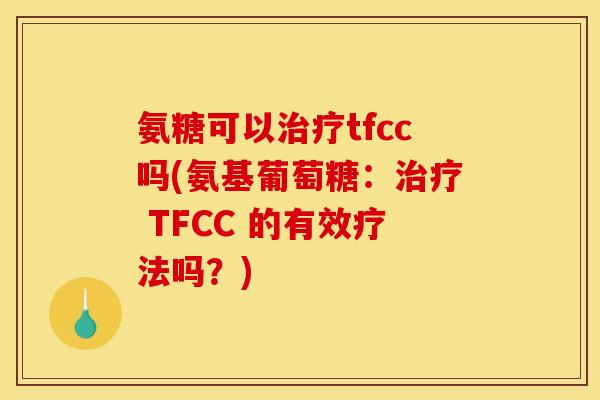 氨糖可以tfcc吗(氨基葡萄糖： TFCC 的有效疗法吗？)