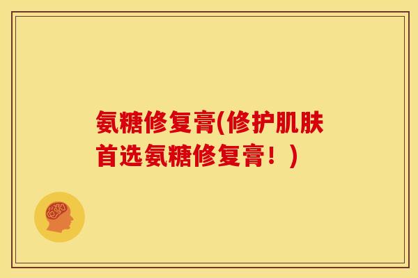 氨糖修复膏(修护首选氨糖修复膏!) 氨糖修复膏(修护首选氨糖修复膏!)
