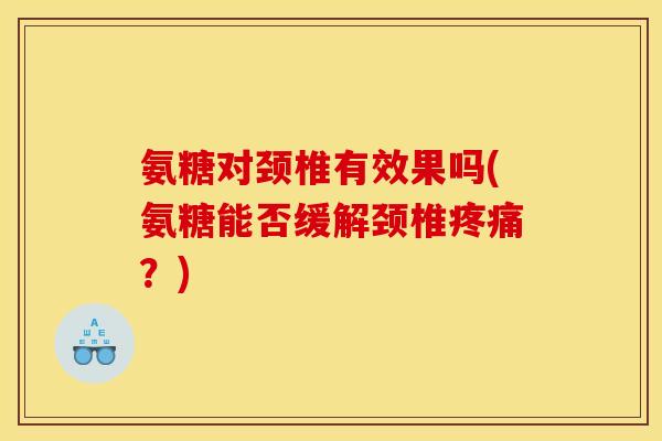 氨糖对颈椎有效果吗(氨糖能否缓解颈椎?) 氨糖对颈椎有效果吗(氨糖能否缓解颈椎?)