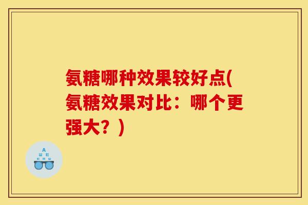 氨糖哪种效果较好点(氨糖效果对比:哪个更强大?) 氨糖哪种效果较好点(氨糖效果对比:哪个更强大?)