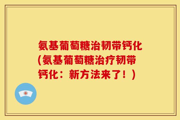 氨基葡萄糖韧带钙化(氨基葡萄糖韧带钙化：新方法来了！)