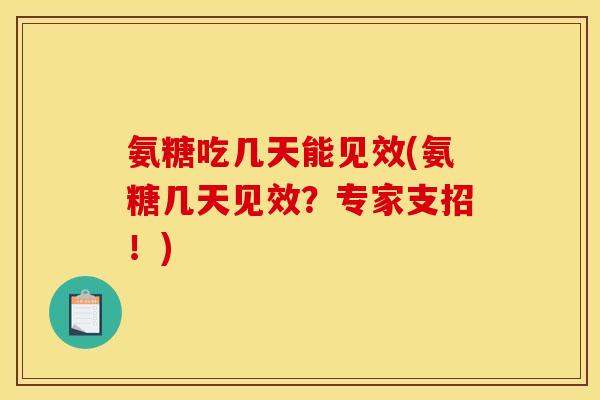 氨糖吃几天能见效(氨糖几天见效?专家支招!) 氨糖吃几天能见效(氨糖几天见效?专家支招!)
