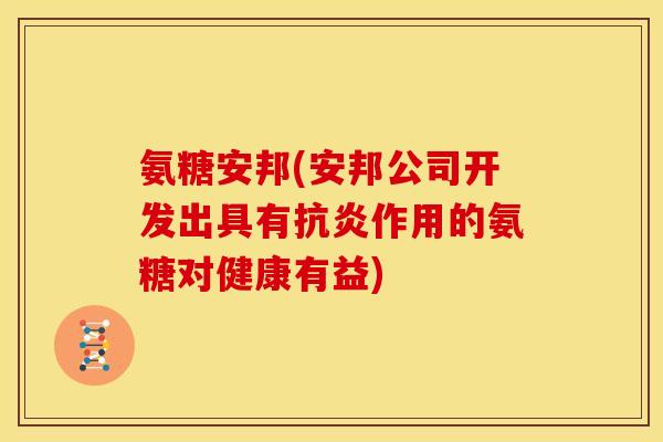氨糖安邦(安邦公司开发出具有作用的氨糖对健康有益) 氨糖安邦(安邦公司开发出具有作用的氨糖对健康有益)