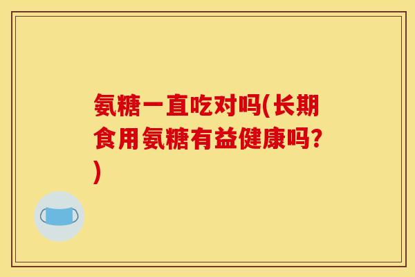 氨糖一直吃对吗(长期食用氨糖有益健康吗？)