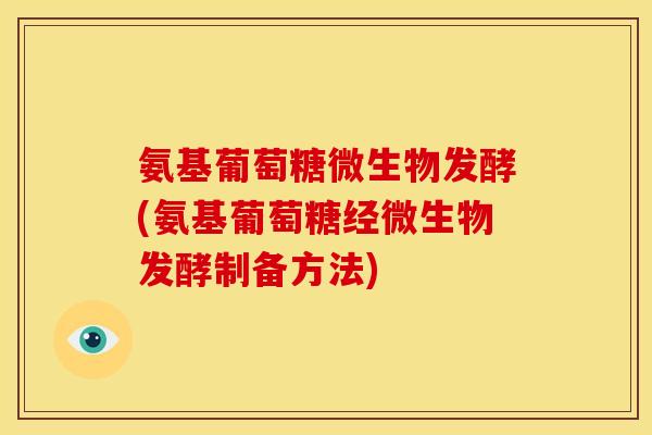 氨基葡萄糖微生物发酵(氨基葡萄糖经微生物发酵制备方法) 氨基葡萄糖微生物发酵(氨基葡萄糖经微生物发酵制备方法)