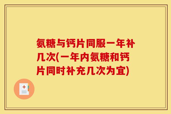 氨糖与钙片同服一年补几次(一年内氨糖和钙片同时补充几次为宜)