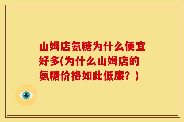 山姆店氨糖为什么便宜好多(为什么山姆店的氨糖价格如此低廉？)