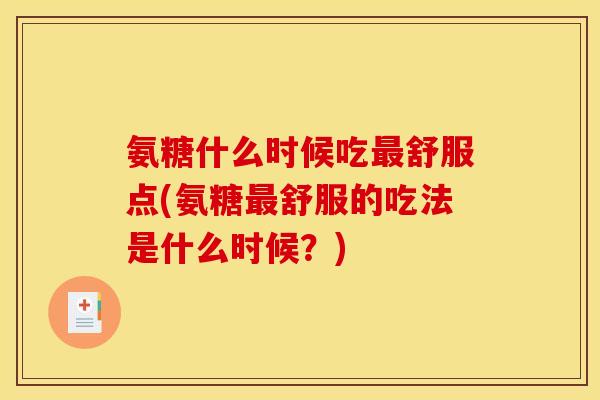氨糖什么时候吃舒服点(氨糖舒服的吃法是什么时候?) 氨糖什么时候吃舒服点(氨糖舒服的吃法是什么时候?)