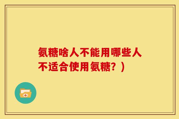 氨糖啥人不能用哪些人不适合使用氨糖?) 氨糖啥人不能用哪些人不适合使用氨糖?)