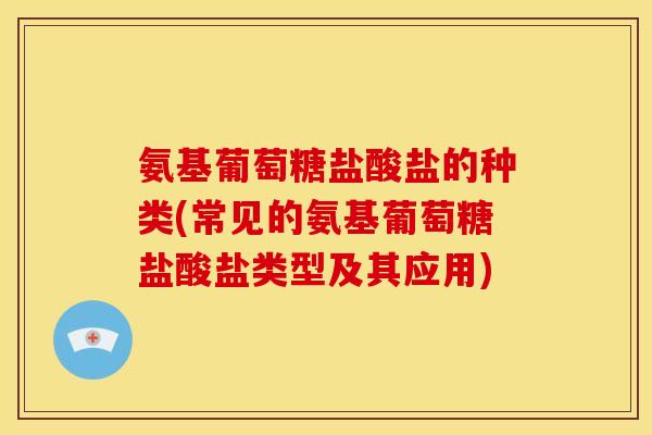 氨基葡萄糖盐酸盐的种类(常见的氨基葡萄糖盐酸盐类型及其应用)
