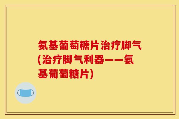 氨基葡萄糖片脚气(脚气利器——氨基葡萄糖片) 氨基葡萄糖片脚气(脚气利器——氨基葡萄糖片)