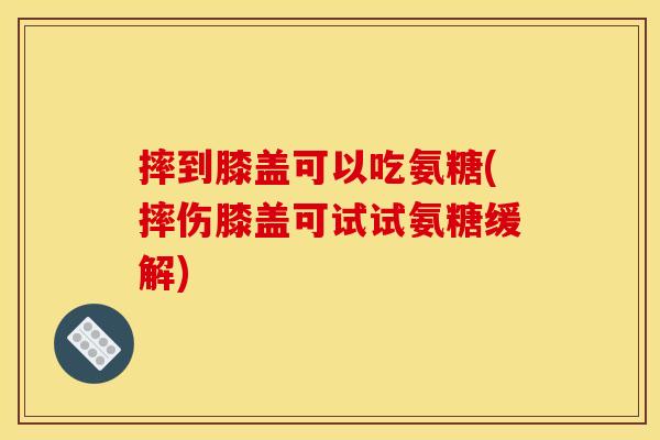 摔到膝盖可以吃氨糖(摔伤膝盖可试试氨糖缓解) 摔到膝盖可以吃氨糖(摔伤膝盖可试试氨糖缓解)