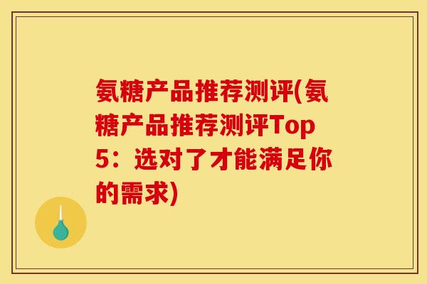 氨糖产品推荐测评(氨糖产品推荐测评Top5：选对了才能满足你的需求)