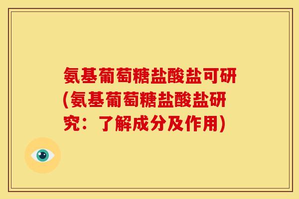 氨基葡萄糖盐酸盐可研(氨基葡萄糖盐酸盐研究:了解成分及作用) 氨基葡萄糖盐酸盐可研(氨基葡萄糖盐酸盐研究:了解成分及作用)
