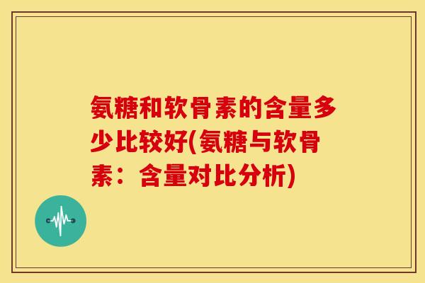 氨糖和软骨素的含量多少比较好(氨糖与软骨素：含量对比分析)