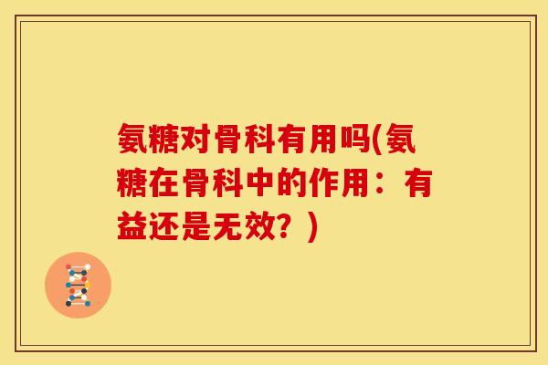氨糖对骨科有用吗(氨糖在骨科中的作用:有益还是无效?) 氨糖对骨科有用吗(氨糖在骨科中的作用:有益还是无效?)