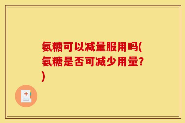氨糖可以减量服用吗(氨糖是否可减少用量?) 氨糖可以减量服用吗(氨糖是否可减少用量?)