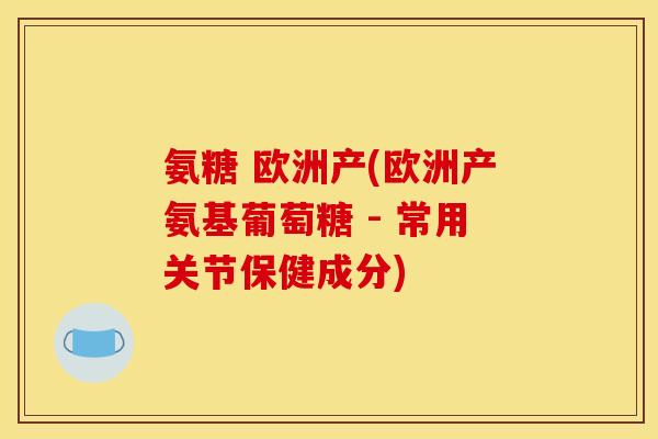 氨糖 欧洲产(欧洲产氨基葡萄糖 - 常用关节保健成分) 氨糖 欧洲产(欧洲产氨基葡萄糖 - 常用关节保健成分)