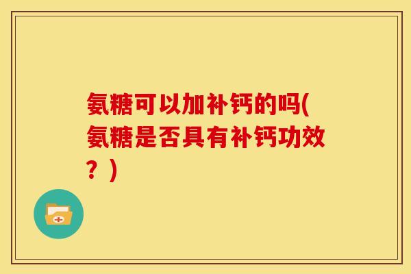 氨糖可以加补钙的吗(氨糖是否具有补钙功效?) 氨糖可以加补钙的吗(氨糖是否具有补钙功效?)