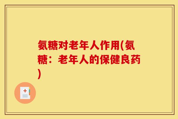 氨糖对老年人作用(氨糖：老年人的保健良药)
