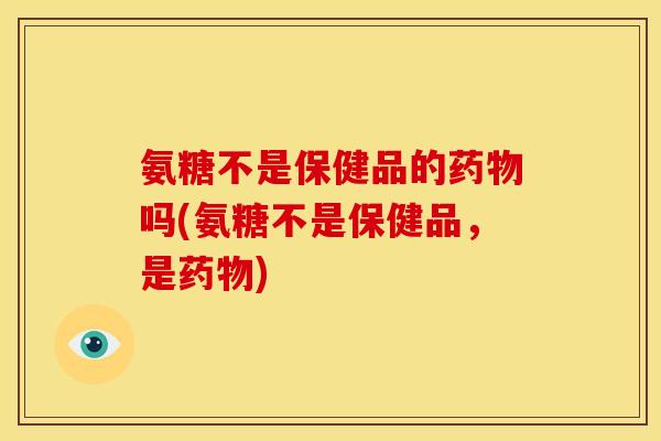 氨糖不是保健品的吗(氨糖不是保健品,是) 氨糖不是保健品的吗(氨糖不是保健品,是)