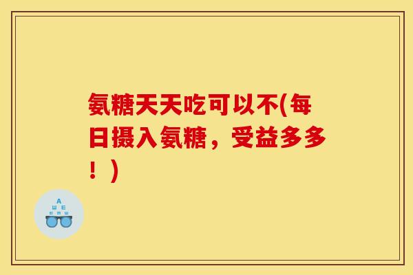 氨糖天天吃可以不(每日摄入氨糖,受益多多!) 氨糖天天吃可以不(每日摄入氨糖,受益多多!)