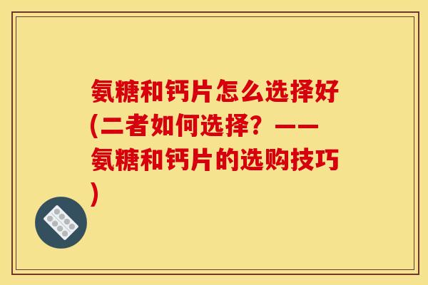 氨糖和钙片怎么选择好(二者如何选择?——氨糖和钙片的选购技巧) 氨糖和钙片怎么选择好(二者如何选择?——氨糖和钙片的选购技巧)