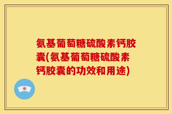 氨基葡萄糖硫酸素钙胶囊(氨基葡萄糖硫酸素钙胶囊的功效和用途) 氨基葡萄糖硫酸素钙胶囊(氨基葡萄糖硫酸素钙胶囊的功效和用途)