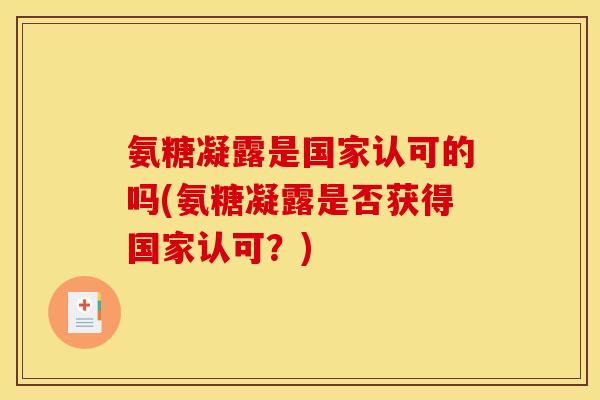 氨糖凝露是国家认可的吗(氨糖凝露是否获得国家认可?) 氨糖凝露是国家认可的吗(氨糖凝露是否获得国家认可?)