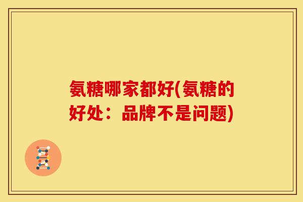 氨糖哪家都好(氨糖的好处:品牌不是问题) 氨糖哪家都好(氨糖的好处:品牌不是问题)
