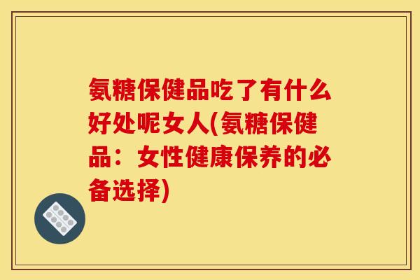 氨糖保健品吃了有什么好处呢女人(氨糖保健品:女性健康保养的必备选择) 氨糖保健品吃了有什么好处呢女人(氨糖保健品:女性健康保养的必备选择)