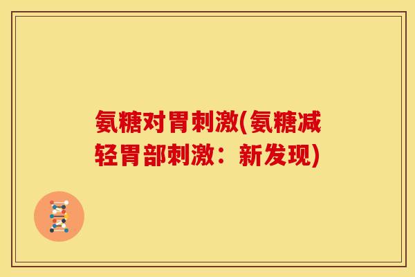 氨糖对胃刺激(氨糖减轻胃部刺激:新发现) 氨糖对胃刺激(氨糖减轻胃部刺激:新发现)