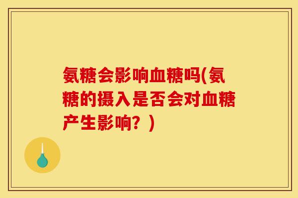 氨糖会影响吗(氨糖的摄入是否会对产生影响?) 氨糖会影响吗(氨糖的摄入是否会对产生影响?)