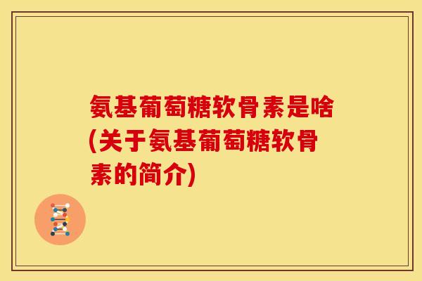 氨基葡萄糖软骨素是啥(关于氨基葡萄糖软骨素的简介) 氨基葡萄糖软骨素是啥(关于氨基葡萄糖软骨素的简介)