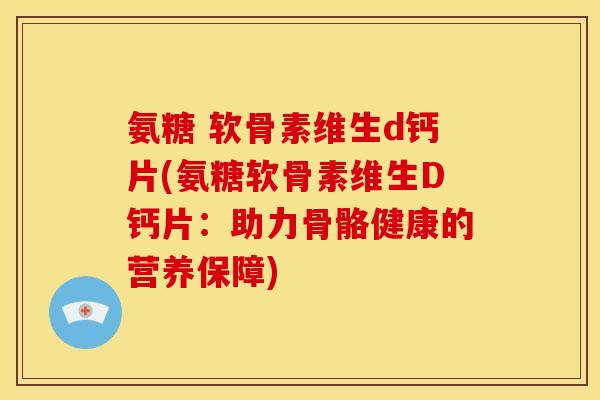 氨糖 软骨素维生d钙片(氨糖软骨素维生D钙片：助力骨骼健康的营养保障)