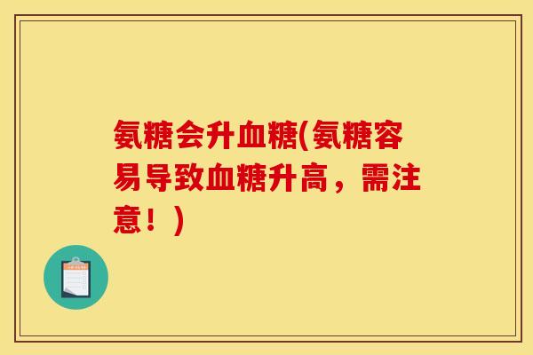 氨糖会升(氨糖容易导致升高,需注意!) 氨糖会升(氨糖容易导致升高,需注意!)